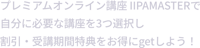 プレミアムオンライン講座 IIPAMASTERで自分に必要な講座を3つ選択し割引・受講期間特典をお得にgetしよう！