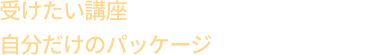受けたい講座を自由に3つ選択し、自分だけのパッケージをカスタマイズ！