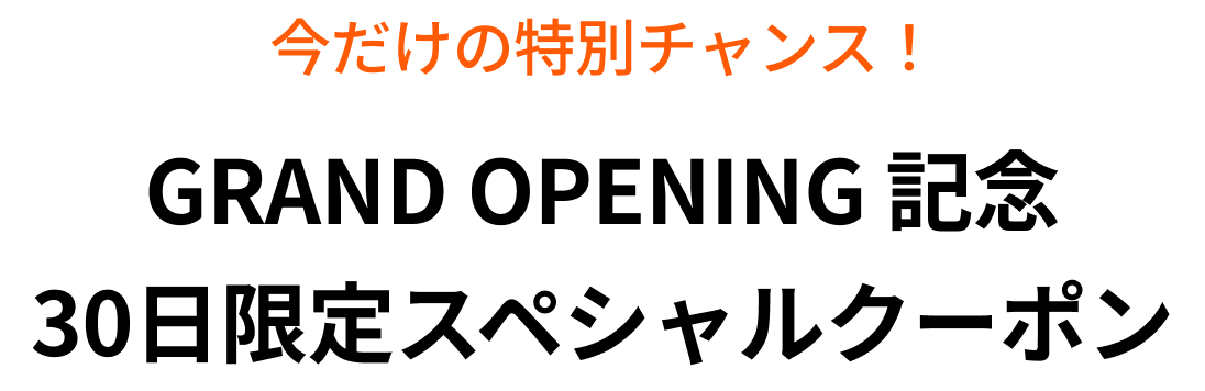 今だけの特別チャンス！GRAND OPENING 記念30日限定スペシャルクーポン