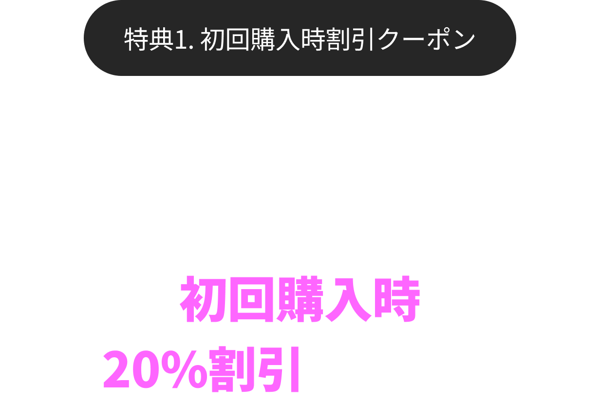 特典1. 初回購入時割引クーポン 新規会員限定登録後すぐに使える初回購入時20%割引クーポン
