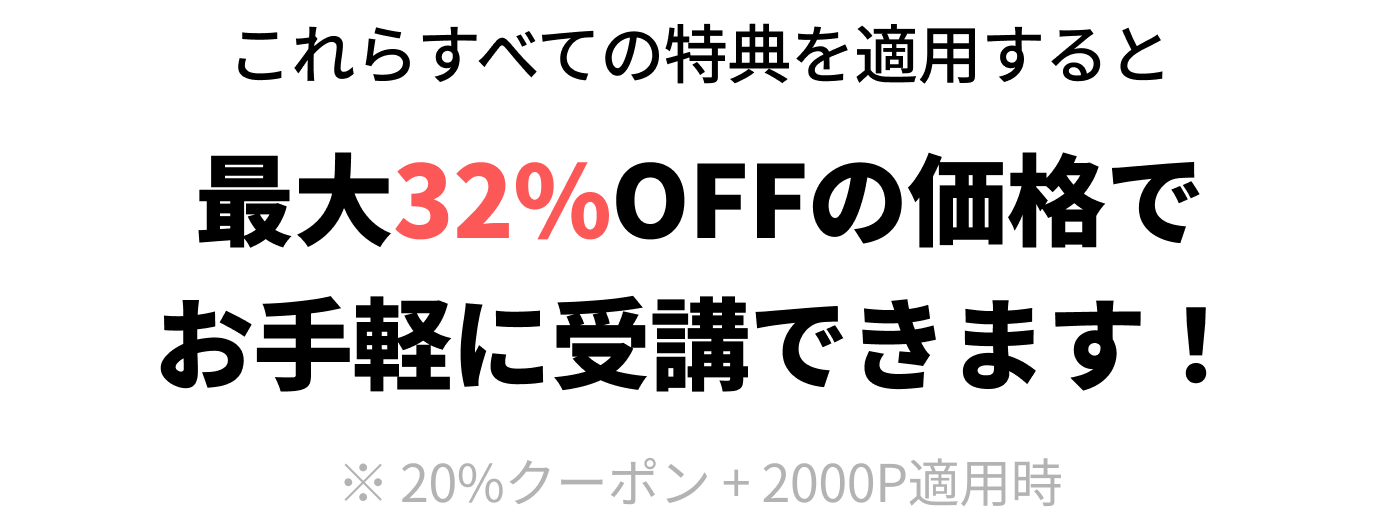 これらすべての特典を適用すると最大32%OFFの価格でお手軽に受講できます！※ 20%クーポン + 2000P適用時