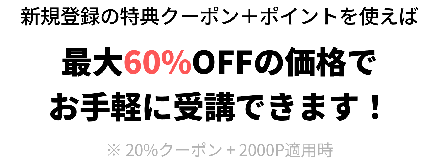 新規登録の特典クーポン＋ポイントを使えば最大32%OFFの価格でお手軽に受講できます！※ 20%クーポン + 2000P適用時