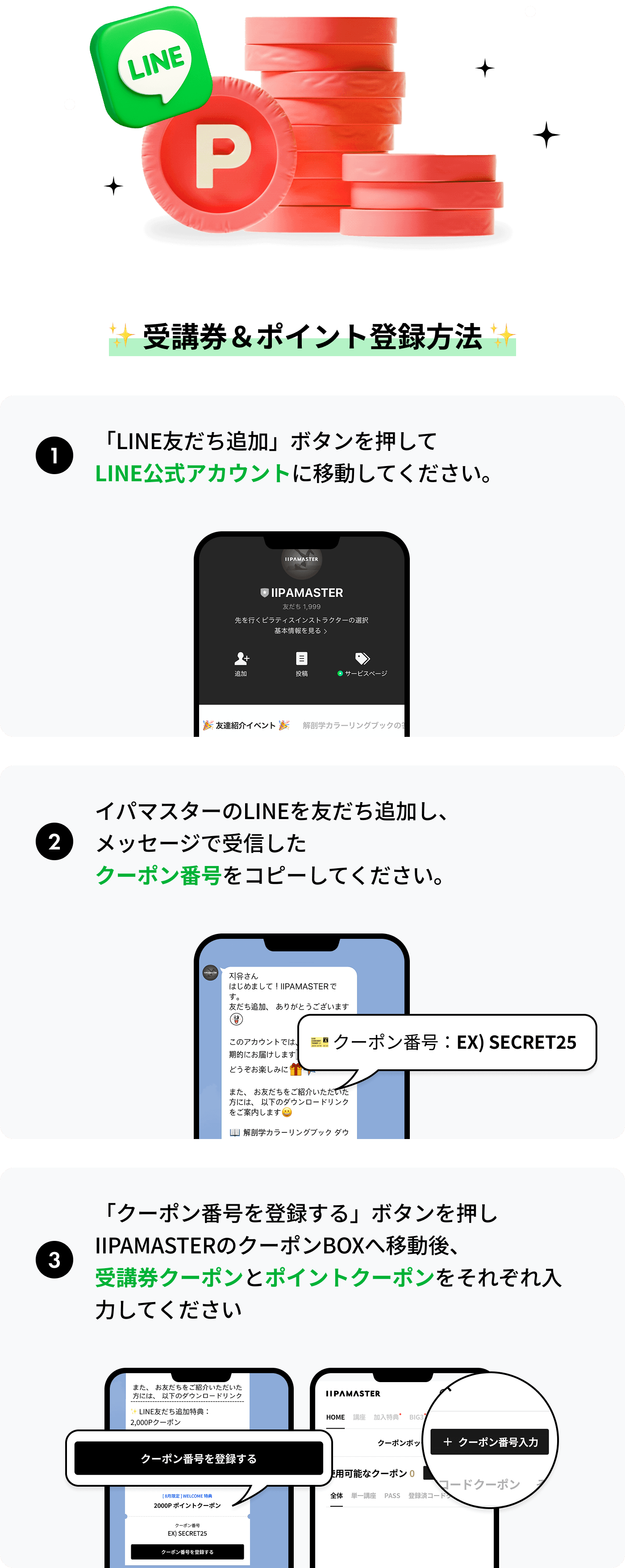 1.[LINE友だち追加]ボタンを押してLINE公式アカウントに移動してください。2. イパマスターのLINE友達を追加し、メッセージで受信したクーポン番号を確認してください。3.「クーポン番号を登録する」ボタンを押しIIPAMASTERのクーポンBOXへ移動後、受講券クーポンとポイントクーポンをそれぞれ入力してください