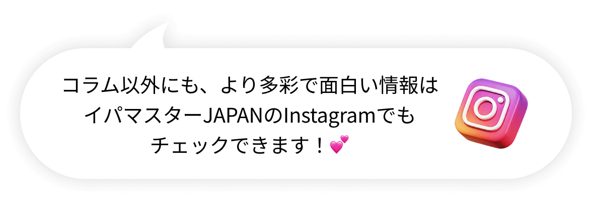 コラム以外にも、より多彩で面白い情報はイパマスターJAPANのInstagramでもチェックできます！