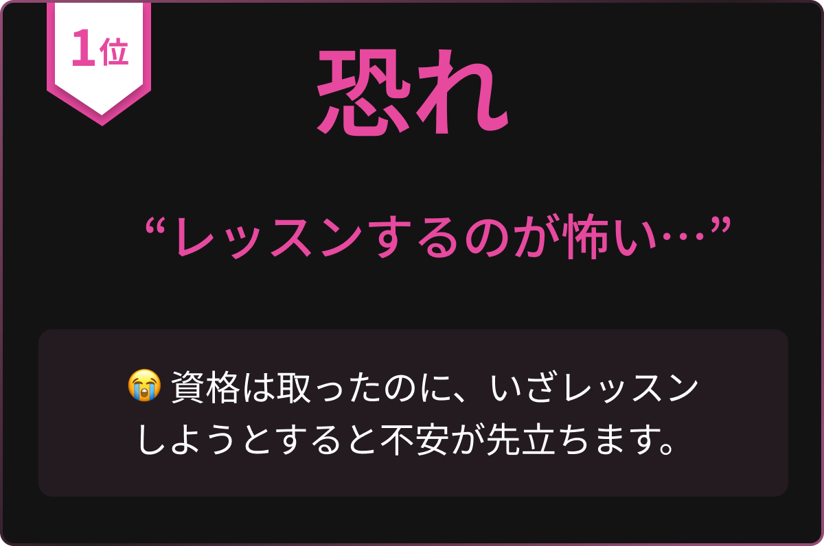 恐れ : “レッスンするのが怖い…” 資格は取ったのに、いざレッスンしようとすると不安が先立ちます。