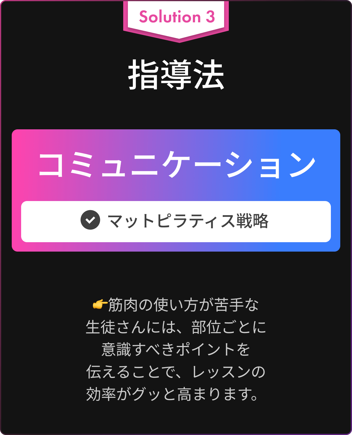 Solution 3 指導法(マットピラティス戦略) : 筋肉の使い方が苦手な生徒さんには、部位ごとに意識すべきポイントを伝えることで、レッスンの効率がグッと高まります。